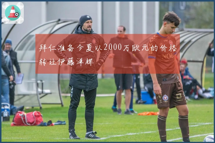 拜仁准备今夏以2000万欧元的价格转让伊藤洋辉