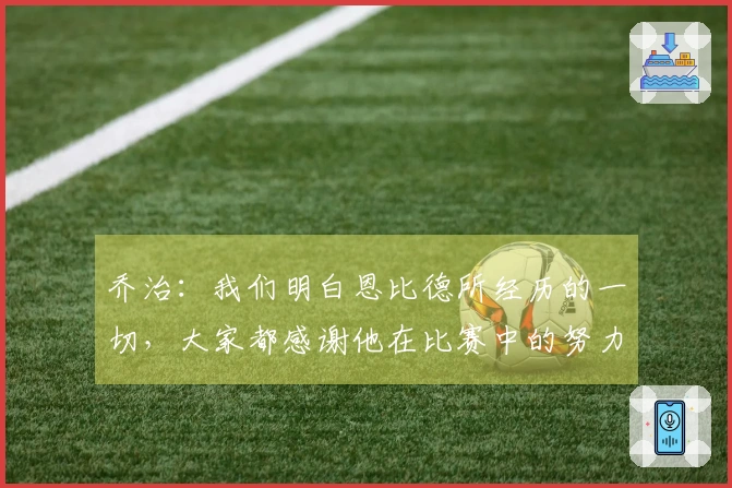 乔治:我们明白恩比德所经历的一切,大家都感谢他在比赛中的努力