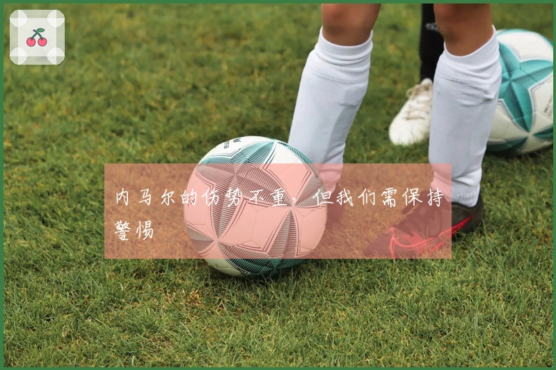内马尔的伤势不重,但我们需保持警惕