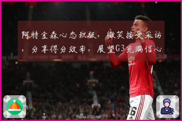 阿特金森心态积极，微笑接受采访，分享得分效率，展望G3充满信心