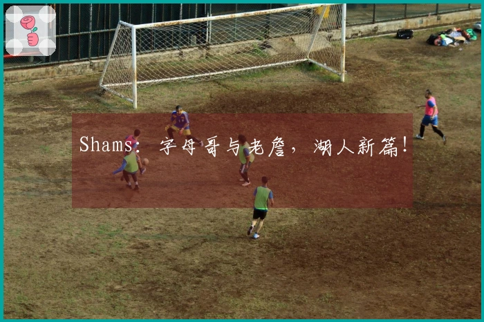 Shams:字母哥与老詹,湖人新篇!