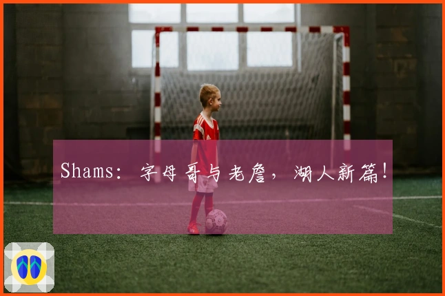Shams：字母哥与老詹，湖人新篇！